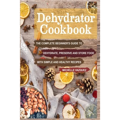 Dehydrator Cookbook: The Complete Beginner's Guide to Dehydrate, Preserve and Store Food with Simple and Healthy Recipes - Paperback