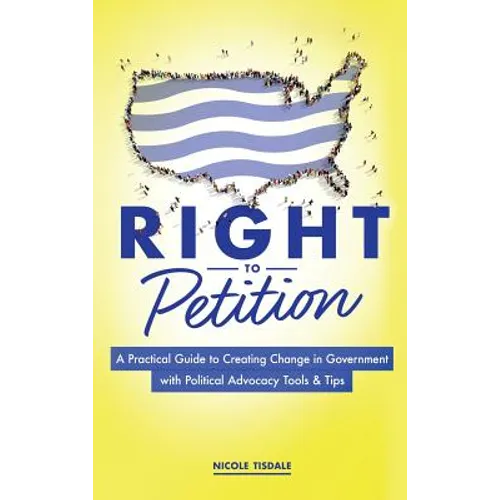 Right to Petition: A Practical Guide to Creating Change in Government with Political Advocacy Tools and Tips - Hardcover
