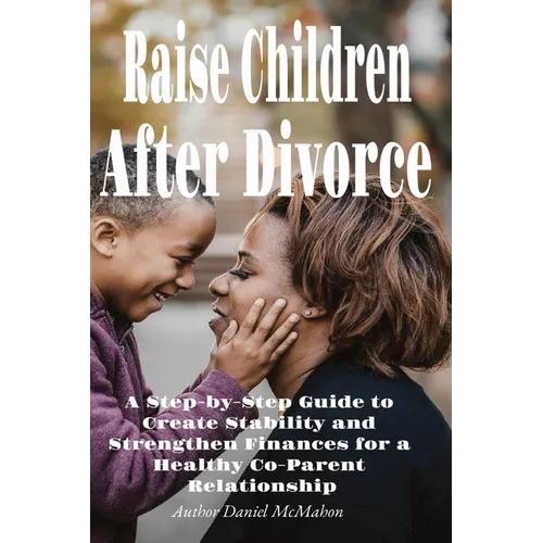 Raise Children After Divorce: A Step-by-Step Guide to Create Stability and Strengthen Finances for a Healthy Co-Parent Relationship - Paperback