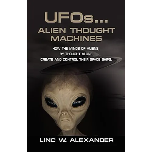 UFOs...ALIEN THOUGHT MACHINES: How the Minds of Aliens, By Thought Alone, Create and Control Their Spaceships - Paperback