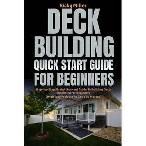 Deck Building Quick Start Guide for Beginners: Step-by-Step Straightforward Guide To Building Decks Simplified For Beginners (With Easy Projects To Ge - Paperback