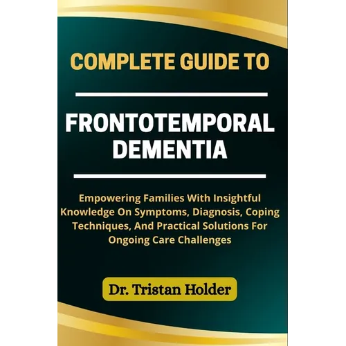 Complete Guide to Frontotemporal Dementia: Empowering Families With Insightful Knowledge On Symptoms, Diagnosis, Coping Techniques, And Practical Solu - Paperback