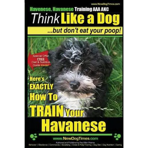 Havanese, Havanese Training AAA AKC Think Like a Dog, But Don't Eat Your Poop!: Here's EXACTLY How To TRAIN Your Havanese - Paperback
