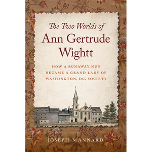 The Two Worlds of Ann Gertrude Wightt: How a Runaway Nun Became a Grand Lady of Washington, DC, Society - Hardcover
