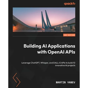Building AI Applications with OpenAI APIs - Second Edition: Leverage ChatGPT, Whisper, and DALL-E APIs to build 10 innovative AI projects - Paperback