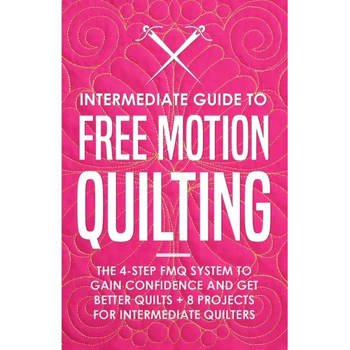 Intermediate Guide to Free Motion Quilting: The 4-Step FMQ System to Gain Confidence and Get Better Quilts + 8 Projects for Intermediate Quilters - Paperback