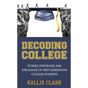 Decoding College: Stories, Strategies, and Struggles of First-Generation College Students - Hardcover