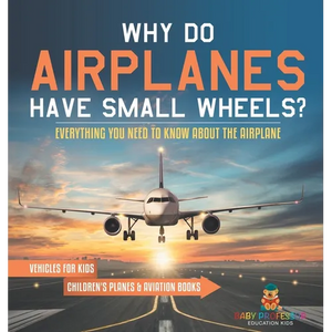 Why Do Airplanes Have Small Wheels? Everything You Need to Know About The Airplane - Vehicles for Kids Children's Planes & Aviation Books - Hardcover