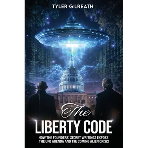 The Liberty Code: How the Founders' Secret Writings Expose the UFO Agenda and the Coming Alien Crisis : How the Founders' Secret Writings Expose the U - Paperback