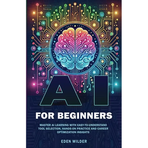 AI for Beginners: Master AI Learning With Easy-to-Understand Tool Selection, Hands-On Practice and Career Optimization Insights - Paperback