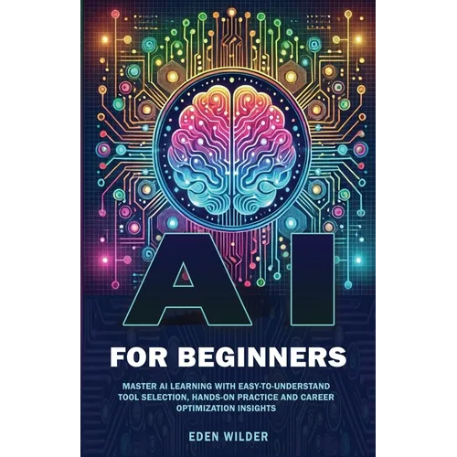 AI for Beginners: Master AI Learning With Easy-to-Understand Tool Selection, Hands-On Practice and Career Optimization Insights - Paperback