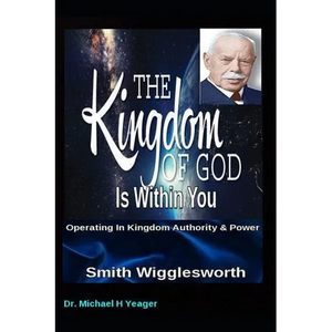 Smith Wigglesworth The Kingdom of God Is Within You: Operating In Kingdom Authority & Power - Paperback