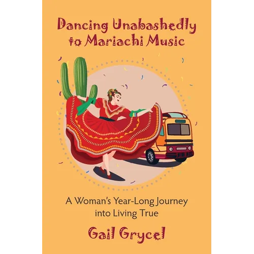 Dancing Unabashedly to Mariachi Music: A Woman's Year-Long Journey into Living True - Paperback
