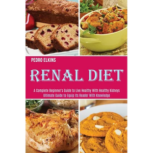 Renal Diet: A Complete Beginner's Guide to Live Healthy With Healthy Kidneys (Ultimate Guide to Equip Its Reader With Knowledge) - Paperback