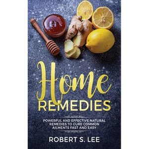 Home Remedies: Powerful and Effective Natural Remedies to Cure Common Ailments Fast and Easy - Paperback