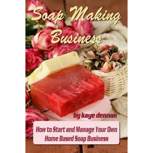 Soap Making Business: How to Start and Manage Your Own Home Based Soap Business - Paperback