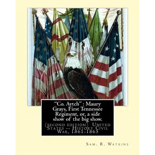 "Co. Aytch": Maury Grays, First Tennessee Regiment, or, a side show of the big show.: By: Sam. R. Watkins (June 26, 1839 - July 20,
