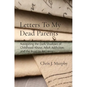 Letters To My Dead Parents: Navigating the Dark Shadows of Childhood Abuse, Adult Addiction, and the Road to Recovery - Paperback