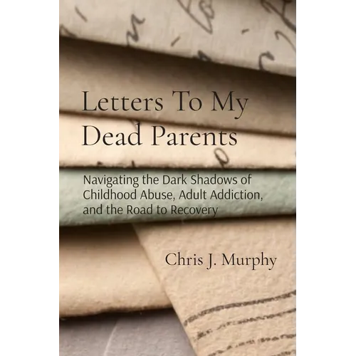 Letters To My Dead Parents: Navigating the Dark Shadows of Childhood Abuse, Adult Addiction, and the Road to Recovery - Paperback