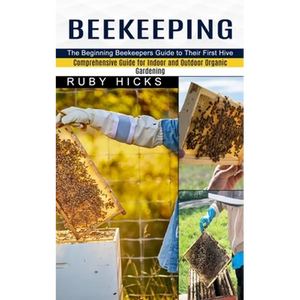 Beekeeping: The Beginning Beekeepers Guide to Their First Hive (Comprehensive Guide for Indoor and Outdoor Organic Gardening and Beekeeping) - Paperback