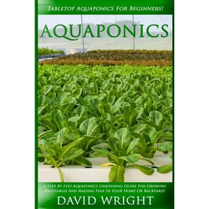 Aquaponics: Tabletop Aquaponics For Beginners! - A Step By Step Aquaponics Gardening Guide For Growing Vegetables And Raising Fish - Paperback
