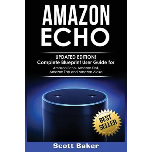 Amazon Echo: Updated Edition! Complete Blueprint User Guide for Amazon Echo, Amazon Dot, Amazon Tap and Amazon Alexa - Paperback