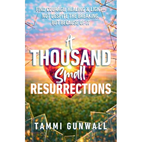 A Thousand Small Resurrections: Find Courage, Healing, and Light-Not Despite the Breaking, but Because of It. - Paperback