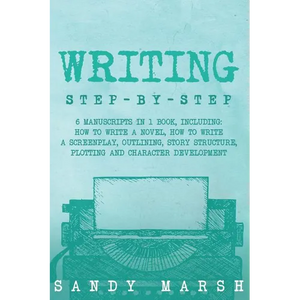 Writing: Step-by-Step - 6 Manuscripts in 1 Book, Including: How to Write a Novel, How to Write a Screenplay, Outlining, Story S - Paperback