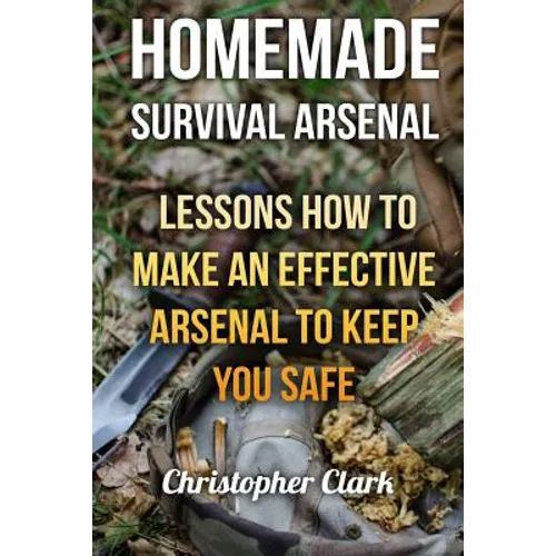 Homemade Survival Arsenal: Lessons How To Make an Effective Arsenal to Keep You Safe - Paperback