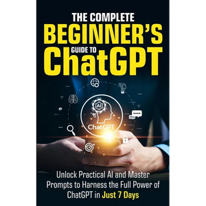 The Complete Beginner's Guide To ChatGPT: Unlock Practical AI and Master Prompts to Harness the Full Power of ChatGPT in Just 7 Days - Paperback