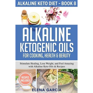 Alkaline Ketogenic Oils For Cooking, Health & Beauty: Stimulate Healing, Lose Weight and Feel Amazing with Alkaline Keto Oils & Recipes - Paperback