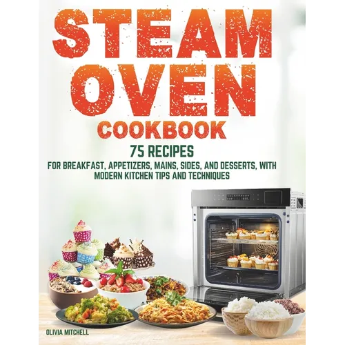 Steam Oven Cookbook: 75 Recipes for Breakfast, Appetizers, Mains, Sides, and Desserts, with Modern Kitchen Tips and Techniques - Paperback
