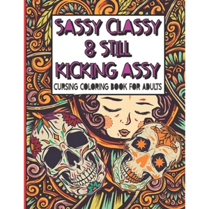 Sassy Classy & Still Kicking Assy: Cursing Coloring Book for Adults: A motivating swear word cussing coloring book for adult women relaxation with Str - Paperback
