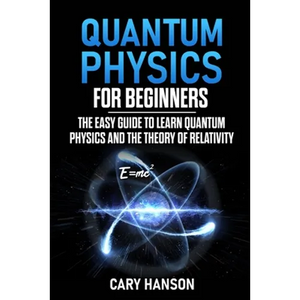 Quantum Physics for Beginners: The Easy Guide to Learn Quantum Physics and the Theory of Relativity - Paperback