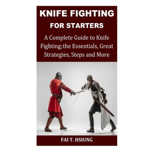 Knife Fighting for Starters: A Complete Guide to Knife Fighting; The Essentials, Great Strategies, Steps and More - Paperback