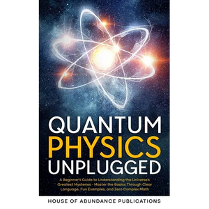 Quantum Physics Unplugged: A Beginner's Guide to Understanding the Universe's Greatest Mysteries - Master the Basics Through Clear Language, Fun Examp - Paperback