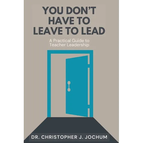 You Don't Have to Leave to Lead: A Practical Guide to Teacher Leadership - Paperback