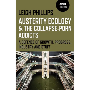 Austerity Ecology & the Collapse-Porn Addicts: A Defence of Growth, Progress, Industry and Stuff - Paperback