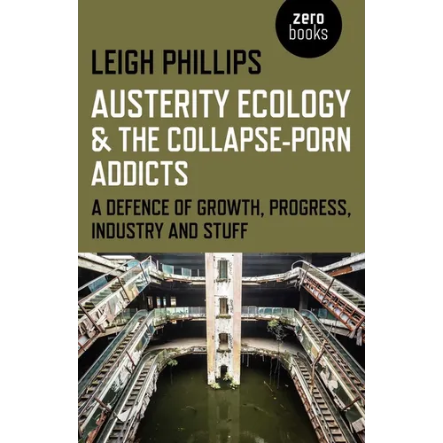 Austerity Ecology & the Collapse-Porn Addicts: A Defence of Growth, Progress, Industry and Stuff - Paperback