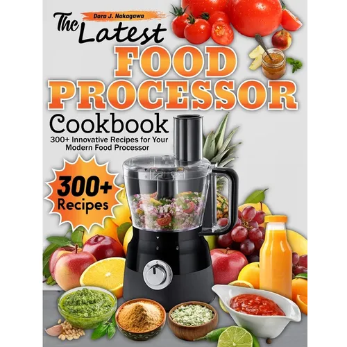 The Latest Food Processor Cookbook: 300+ Innovative Recipes for Your Modern Food Processor - Paperback
