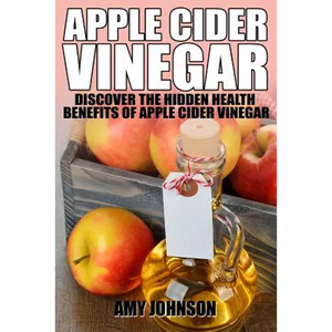 Apple Cider Vinegar: Discover the Hidden Health Benefits of Apple Cider Vinegar - Paperback