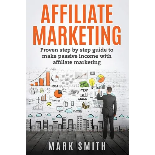 Affiliate Marketing: Proven Step By Step Guide To Make Passive Income With Affiliate Marketing - Paperback