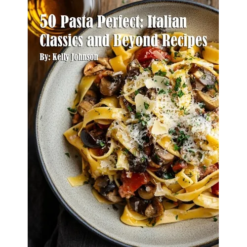 50 Pasta Perfect: Italian Classics and Beyond: Italian Classics and Beyond Recipes - Paperback