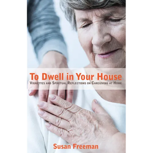 To Dwell in Your House: Vignettes and Spiritual Reflections on Caregiving at Home - Paperback