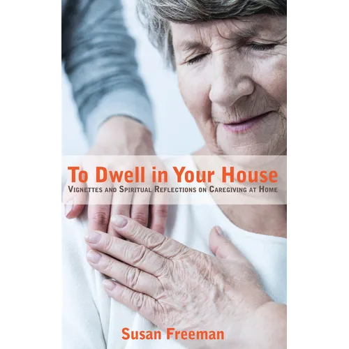 To Dwell in Your House: Vignettes and Spiritual Reflections on Caregiving at Home - Paperback