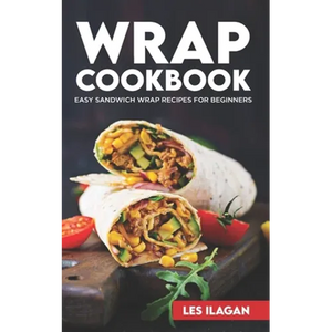 Wrap Cookbook: Easy Sandwich Wrap Recipes for Beginners, Delicious Sandwiches for Breakfast, Lunch, and Dinner - Paperback