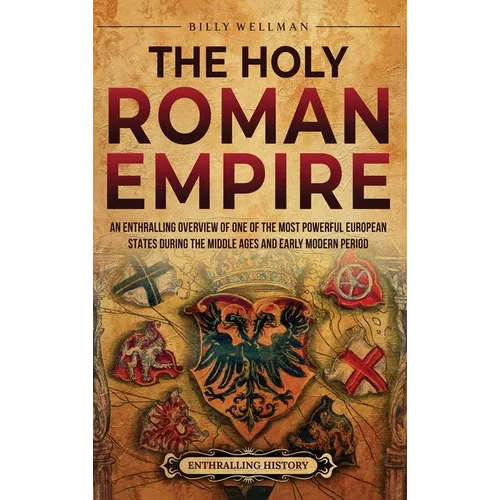 The Holy Roman Empire: An Enthralling Overview of One of the Most Powerful European States during the Middle Ages and Early Modern Period - Hardcover