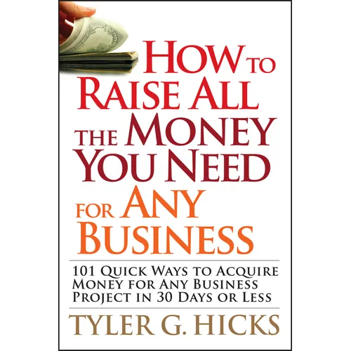 How to Raise All the Money You Need for Any Business: 101 Quick Ways to Acquire Money for Any Business Project in 30 Days or Less - Paperback