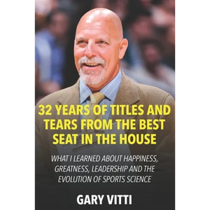 32 Years of Titles and Tears From the Best Seat in the House: What I Learned About Happiness, Greatness, Leadership and the Evolution of Sports Scienc - Paperback
