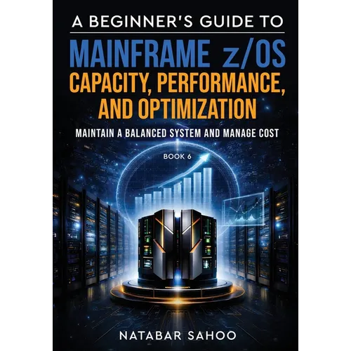 A Beginner's Guide to Mainframe z/OS Capacity, Performance, and Optimization - Maintain a Balanced System and Manage Cost - Book 6 - Paperback